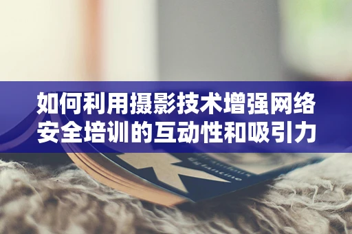 如何利用摄影技术增强网络安全培训的互动性和吸引力？