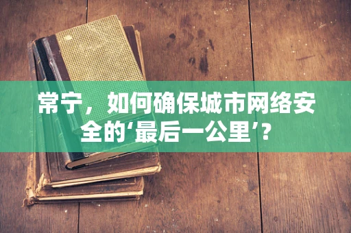 常宁，如何确保城市网络安全的‘最后一公里’？