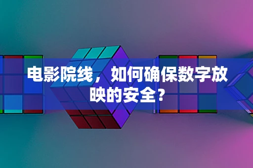 电影院线，如何确保数字放映的安全？