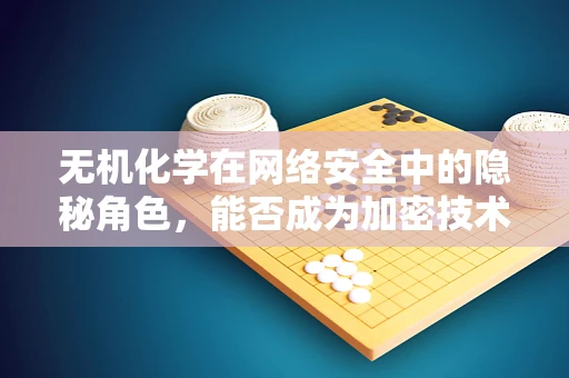 无机化学在网络安全中的隐秘角色，能否成为加密技术的‘新密码’？