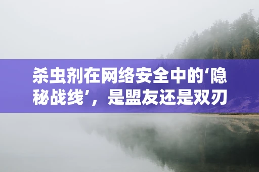 杀虫剂在网络安全中的‘隐秘战线’，是盟友还是双刃剑？