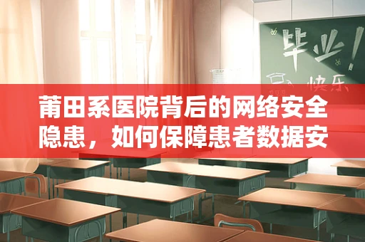 莆田系医院背后的网络安全隐患，如何保障患者数据安全？