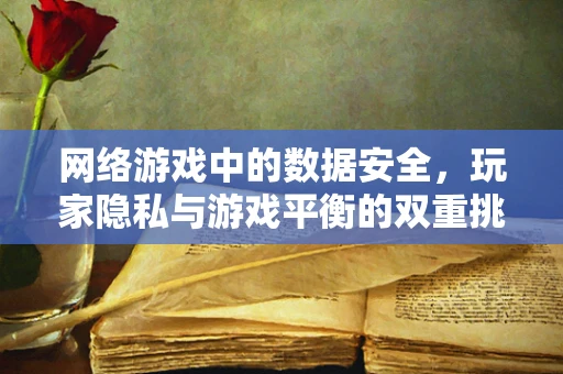 网络游戏中的数据安全，玩家隐私与游戏平衡的双重挑战