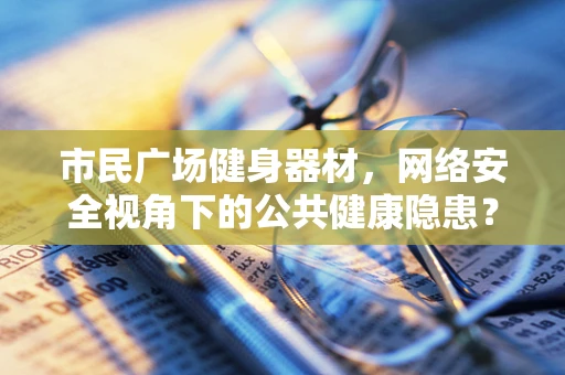 市民广场健身器材，网络安全视角下的公共健康隐患？
