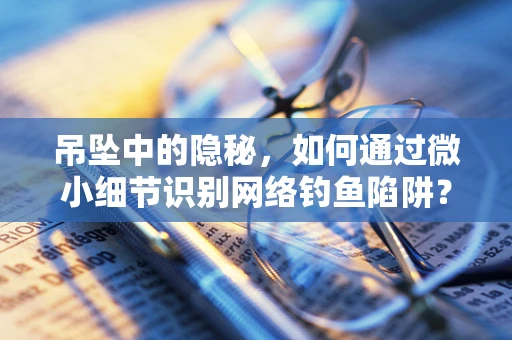 吊坠中的隐秘，如何通过微小细节识别网络钓鱼陷阱？