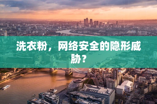 洗衣粉，网络安全的隐形威胁？