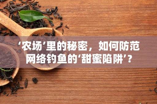 ‘农场’里的秘密，如何防范网络钓鱼的‘甜蜜陷阱’？