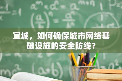 宣城，如何确保城市网络基础设施的安全防线？