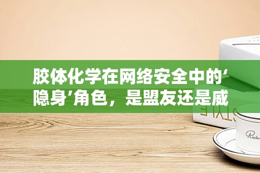 胶体化学在网络安全中的‘隐身’角色，是盟友还是威胁？