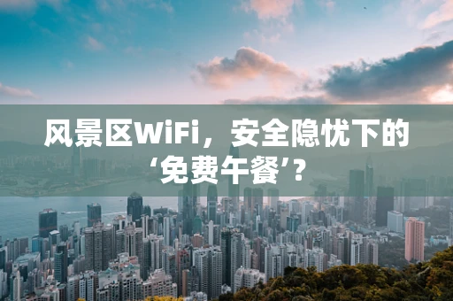 风景区WiFi，安全隐忧下的‘免费午餐’？