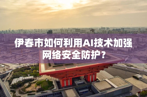 伊春市如何利用AI技术加强网络安全防护？
