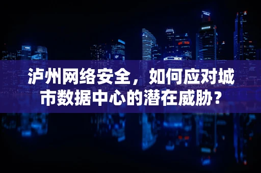 泸州网络安全，如何应对城市数据中心的潜在威胁？