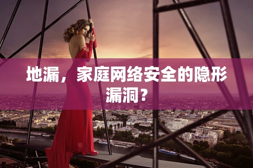 地漏，家庭网络安全的隐形漏洞？