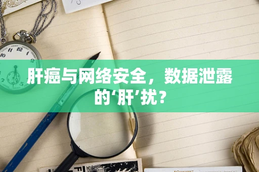 肝癌与网络安全，数据泄露的‘肝’扰？