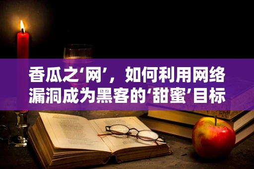 香瓜之‘网’，如何利用网络漏洞成为黑客的‘甜蜜’目标？