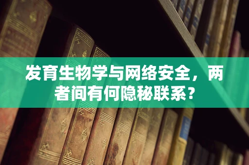 发育生物学与网络安全，两者间有何隐秘联系？