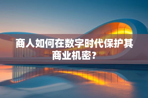 商人如何在数字时代保护其商业机密？