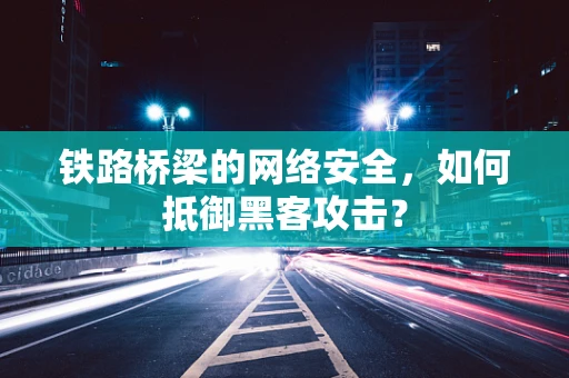 铁路桥梁的网络安全，如何抵御黑客攻击？