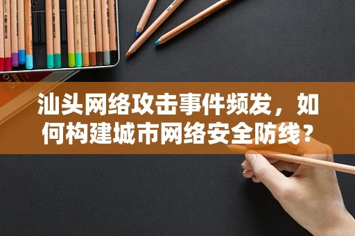 汕头网络攻击事件频发，如何构建城市网络安全防线？