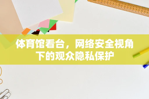 体育馆看台，网络安全视角下的观众隐私保护