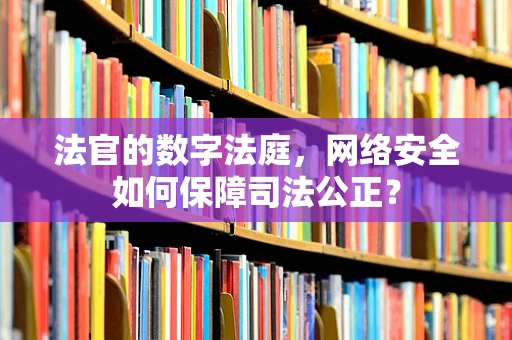 法官的数字法庭，网络安全如何保障司法公正？