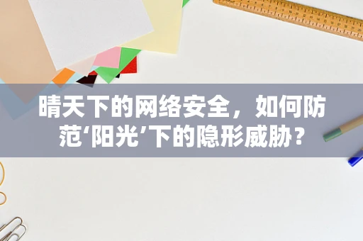 晴天下的网络安全，如何防范‘阳光’下的隐形威胁？