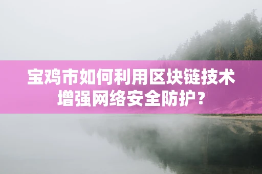 宝鸡市如何利用区块链技术增强网络安全防护？