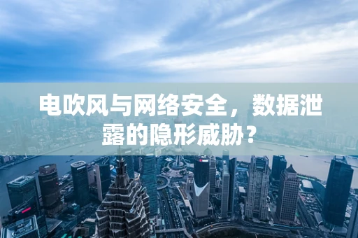 电吹风与网络安全，数据泄露的隐形威胁？