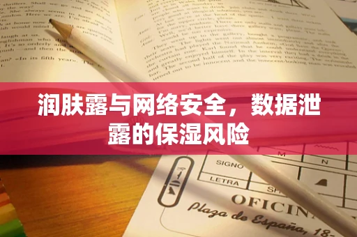 润肤露与网络安全，数据泄露的保湿风险