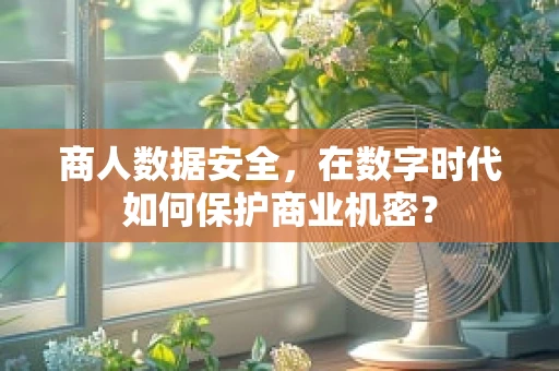商人数据安全，在数字时代如何保护商业机密？