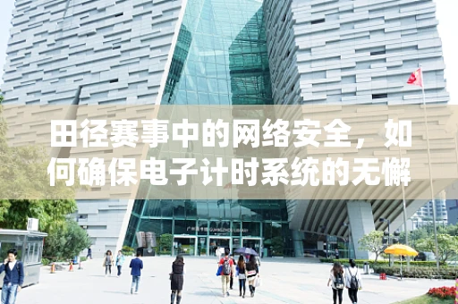 田径赛事中的网络安全，如何确保电子计时系统的无懈可击？
