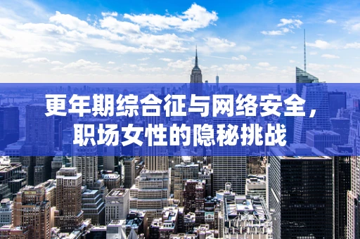 更年期综合征与网络安全，职场女性的隐秘挑战
