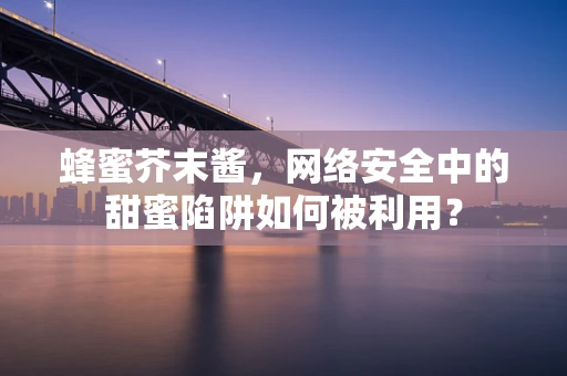 蜂蜜芥末酱，网络安全中的甜蜜陷阱如何被利用？