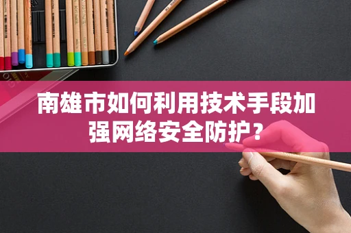 南雄市如何利用技术手段加强网络安全防护？
