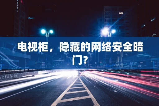 电视柜，隐藏的网络安全暗门？