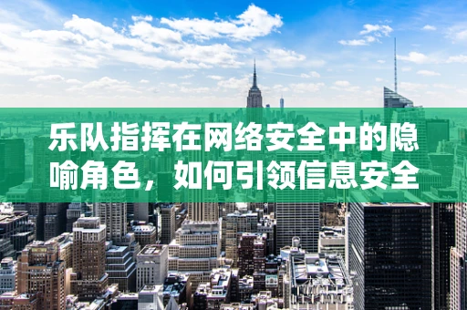 乐队指挥在网络安全中的隐喻角色，如何引领信息安全的交响乐章？