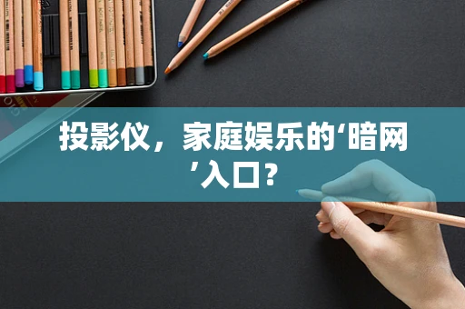 投影仪，家庭娱乐的‘暗网’入口？
