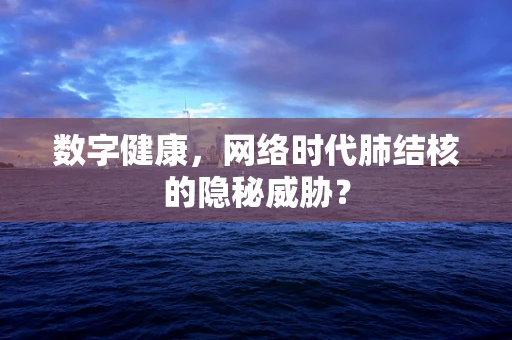数字健康，网络时代肺结核的隐秘威胁？