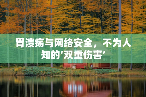 胃溃疡与网络安全，不为人知的‘双重伤害’