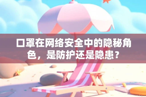 口罩在网络安全中的隐秘角色，是防护还是隐患？