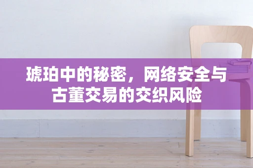 琥珀中的秘密，网络安全与古董交易的交织风险