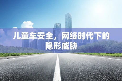 儿童车安全，网络时代下的隐形威胁