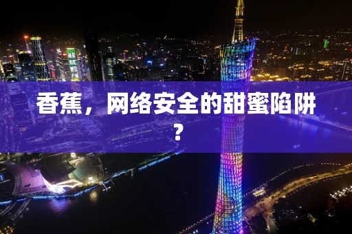 香蕉，网络安全的甜蜜陷阱？