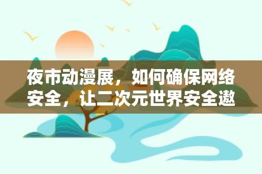 夜市动漫展，如何确保网络安全，让二次元世界安全遨游？