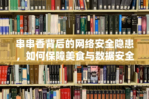 串串香背后的网络安全隐患，如何保障美食与数据安全同行？