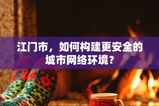 江门市，如何构建更安全的城市网络环境？