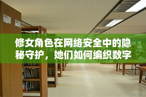 修女角色在网络安全中的隐秘守护，她们如何编织数字世界的防线？