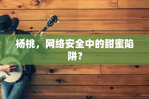 杨桃，网络安全中的甜蜜陷阱？