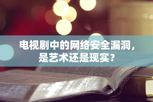 电视剧中的网络安全漏洞，是艺术还是现实？