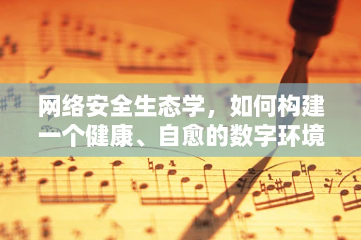 网络安全生态学，如何构建一个健康、自愈的数字环境？